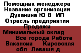 Помощник менеджера › Название организации ­ Духанина Ю.В, ИП › Отрасль предприятия ­ Продажи › Минимальный оклад ­ 15 000 - Все города Работа » Вакансии   . Кировская обл.,Леваши д.